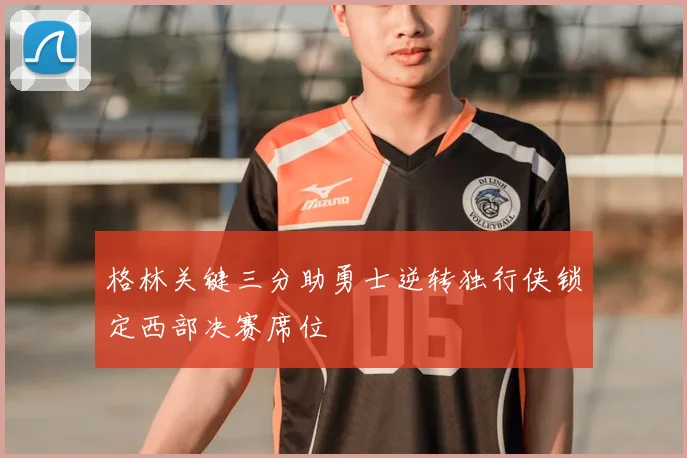 格林关键三分助勇士逆转独行侠锁定西部决赛席位