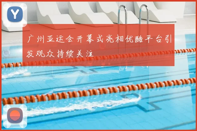 广州亚运会开幕式亮相优酷平台引发观众持续关注