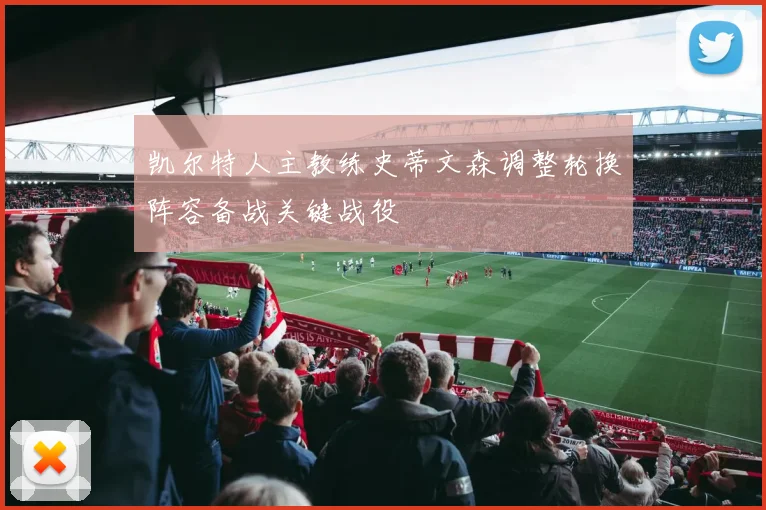 凯尔特人主教练史蒂文森调整轮换阵容备战关键战役