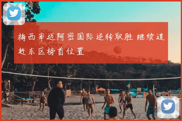 梅西率迈阿密国际逆转取胜 继续追赶东区榜首位置