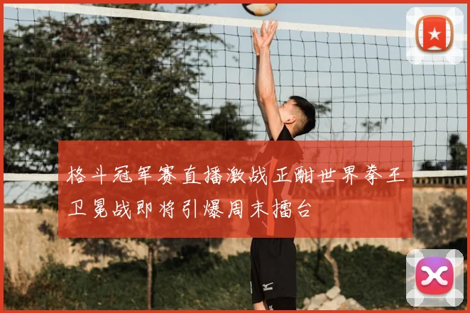 格斗冠军赛直播激战正酣世界拳王卫冕战即将引爆周末擂台