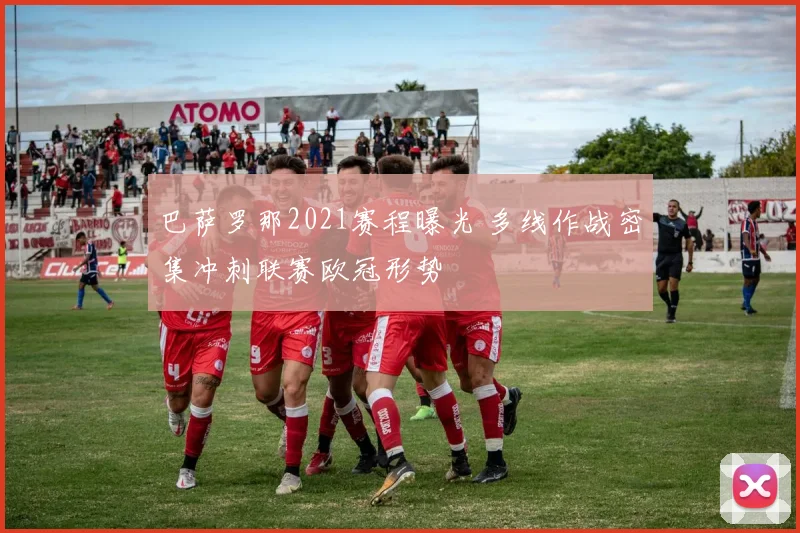 巴萨罗那2021赛程曝光 多线作战密集冲刺联赛欧冠形势