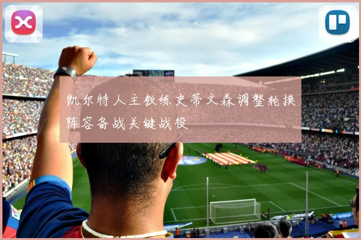 凯尔特人主教练史蒂文森调整轮换阵容备战关键战役