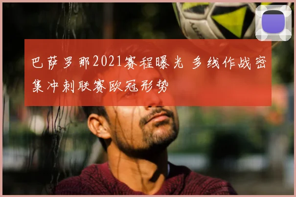 巴萨罗那2021赛程曝光 多线作战密集冲刺联赛欧冠形势