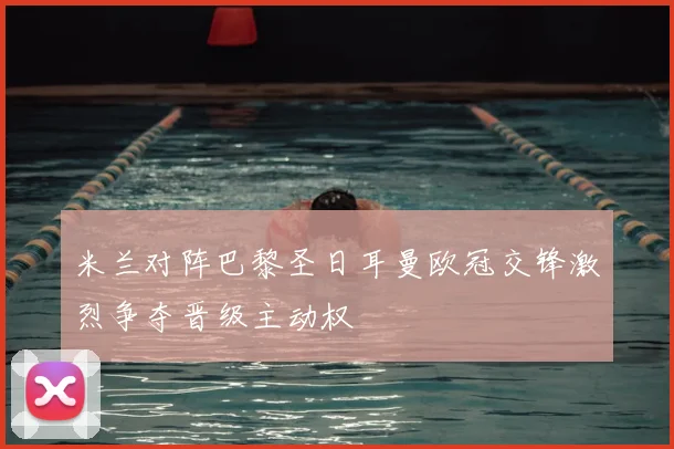 米兰对阵巴黎圣日耳曼欧冠交锋激烈争夺晋级主动权