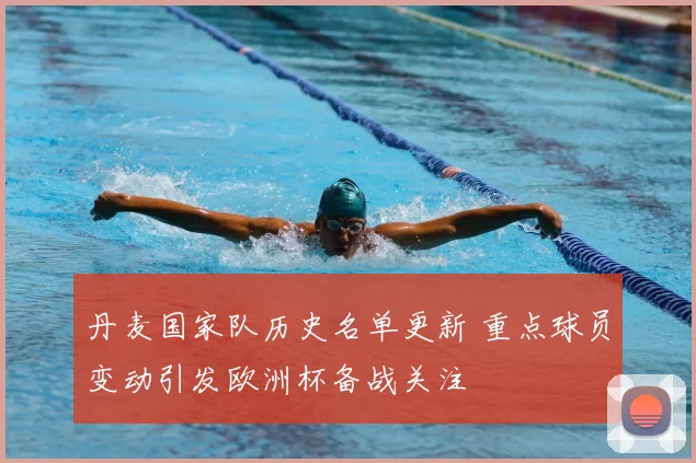 丹麦国家队历史名单更新 重点球员变动引发欧洲杯备战关注