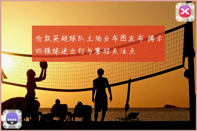 伦敦英超球队主场分布图发布 揭示四强球迷出行与赛程关注点