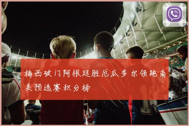 梅西破门阿根廷胜厄瓜多尔领跑南美预选赛积分榜