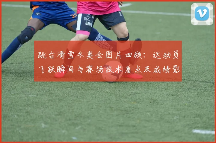 跳台滑雪冬奥会图片回顾：运动员飞跃瞬间与赛场技术看点及成绩影响