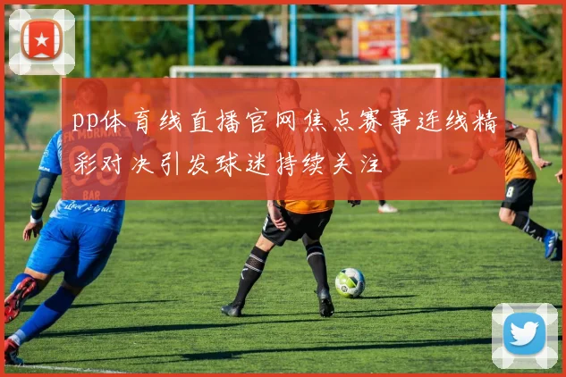 pp体育线直播官网焦点赛事连线精彩对决引发球迷持续关注