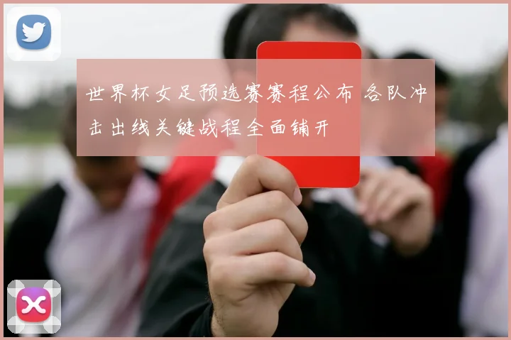 世界杯女足预选赛赛程公布 各队冲击出线关键战程全面铺开