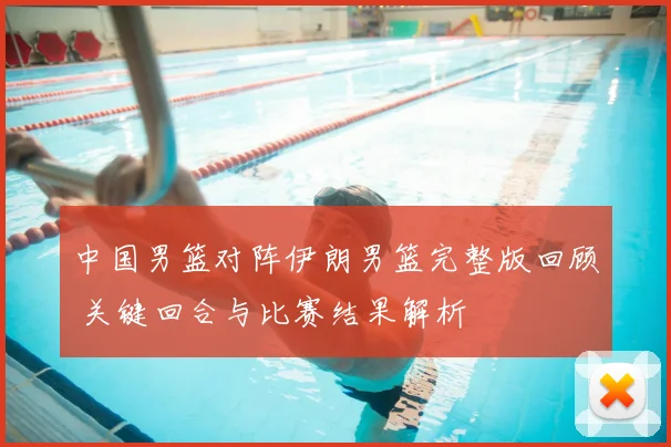 中国男篮对阵伊朗男篮完整版回顾 关键回合与比赛结果解析