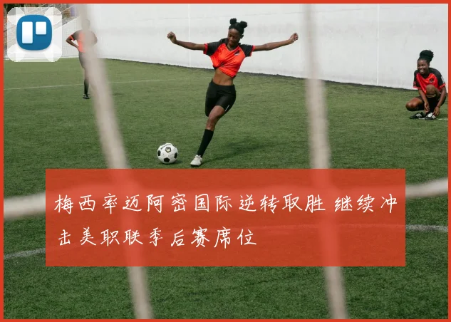 梅西率迈阿密国际逆转取胜 继续冲击美职联季后赛席位