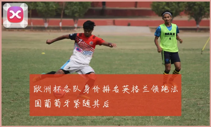欧洲杯各队身价排名英格兰领跑法国葡萄牙紧随其后