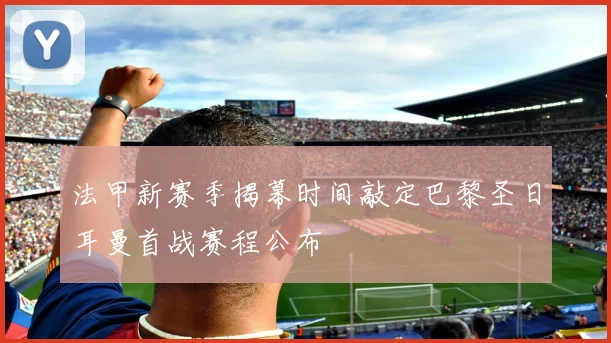 法甲新赛季揭幕时间敲定巴黎圣日耳曼首战赛程公布