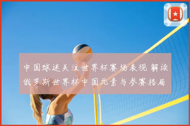 中国球迷关注世界杯赛场表现 解读俄罗斯世界杯中国元素与参赛格局