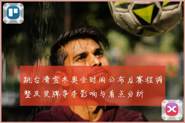 跳台滑雪冬奥会时间公布后赛程调整及奖牌争夺影响与看点分析