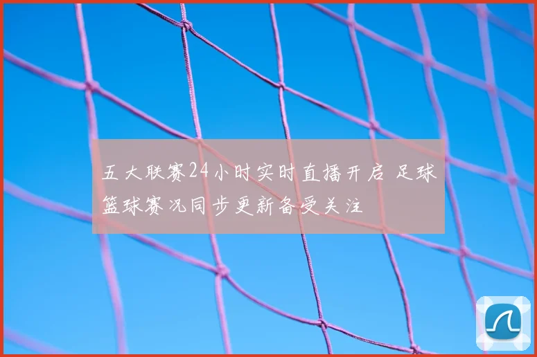 五大联赛24小时实时直播开启 足球篮球赛况同步更新备受关注