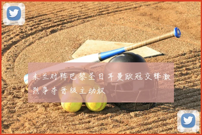 米兰对阵巴黎圣日耳曼欧冠交锋激烈争夺晋级主动权