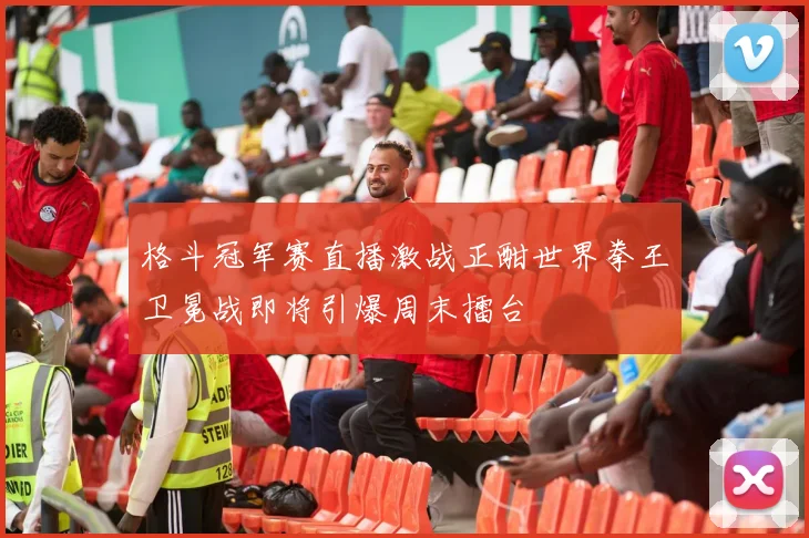 格斗冠军赛直播激战正酣世界拳王卫冕战即将引爆周末擂台