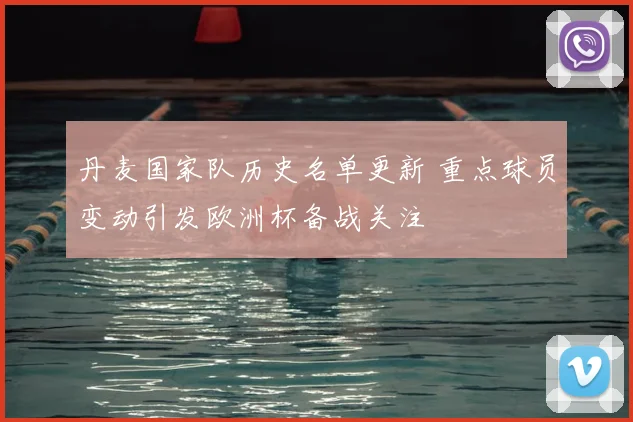 丹麦国家队历史名单更新 重点球员变动引发欧洲杯备战关注