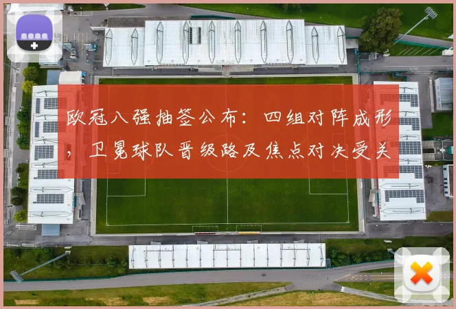 欧冠八强抽签公布：四组对阵成形，卫冕球队晋级路及焦点对决受关注