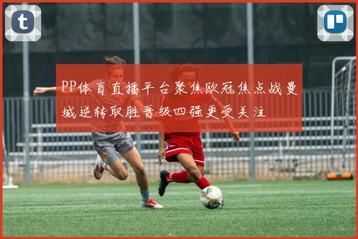 PP体育直播平台聚焦欧冠焦点战曼城逆转取胜晋级四强更受关注