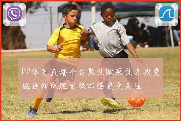PP体育直播平台聚焦欧冠焦点战曼城逆转取胜晋级四强更受关注