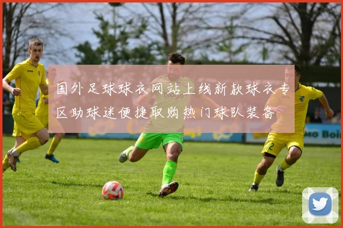 国外足球球衣网站上线新款球衣专区助球迷便捷取购热门球队装备