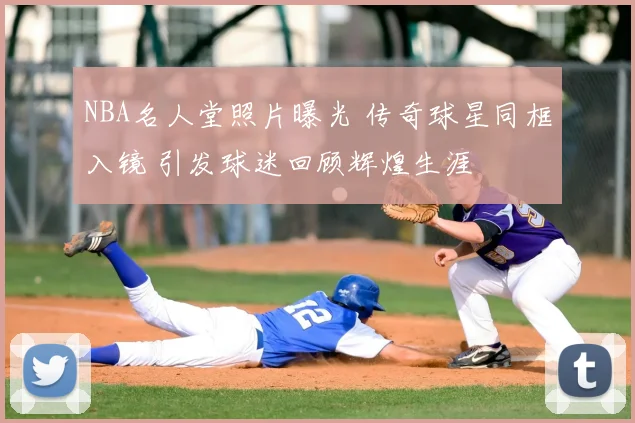 NBA名人堂照片曝光 传奇球星同框入镜 引发球迷回顾辉煌生涯