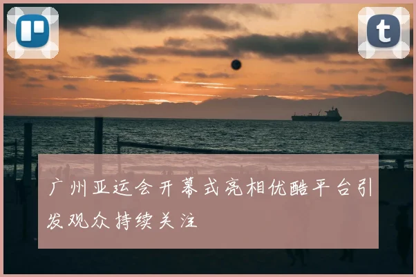 广州亚运会开幕式亮相优酷平台引发观众持续关注