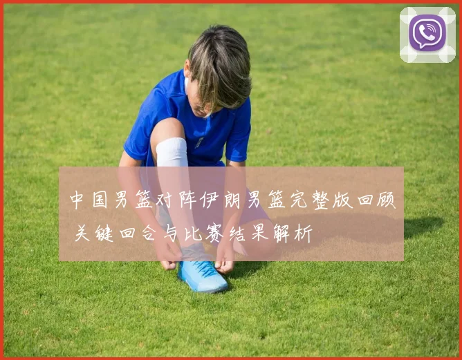 中国男篮对阵伊朗男篮完整版回顾 关键回合与比赛结果解析