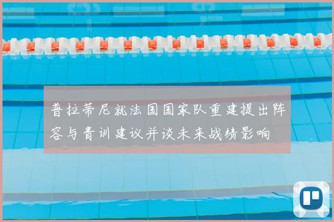 普拉蒂尼就法国国家队重建提出阵容与青训建议并谈未来战绩影响