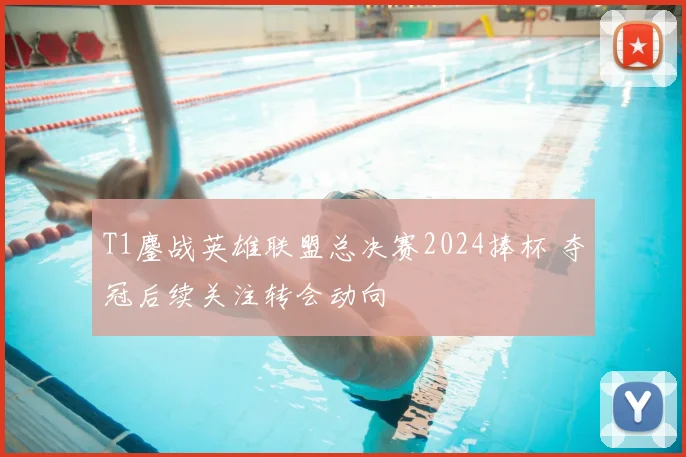 T1鏖战英雄联盟总决赛2024捧杯 夺冠后续关注转会动向