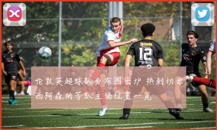 伦敦英超球队分布图出炉 热刺切尔西阿森纳等队主场位置一览