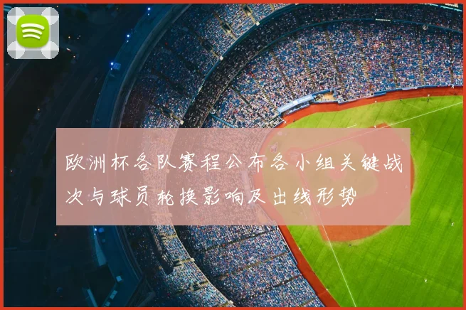 欧洲杯各队赛程公布各小组关键战次与球员轮换影响及出线形势