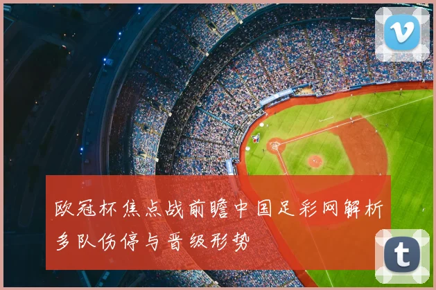 欧冠杯焦点战前瞻中国足彩网解析多队伤停与晋级形势