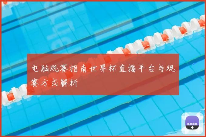 电脑观赛指南世界杯直播平台与观赛方式解析