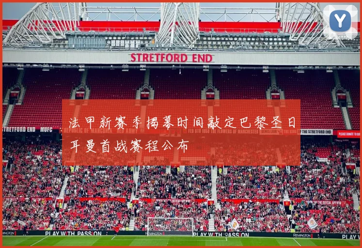 法甲新赛季揭幕时间敲定巴黎圣日耳曼首战赛程公布