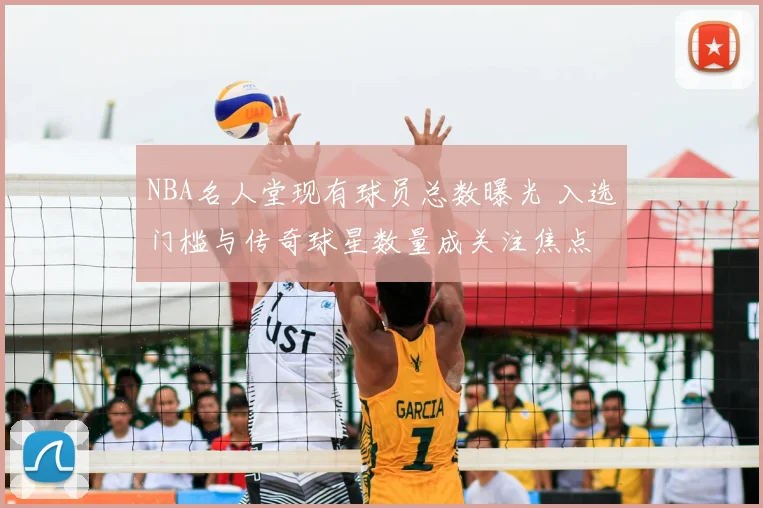 NBA名人堂现有球员总数曝光 入选门槛与传奇球星数量成关注焦点
