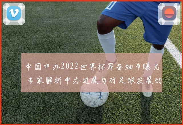 中国申办2022世界杯筹备细节曝光 专家解析申办进展与对足球发展的影响