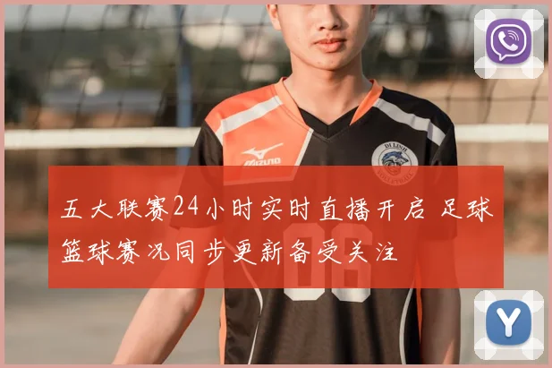五大联赛24小时实时直播开启 足球篮球赛况同步更新备受关注