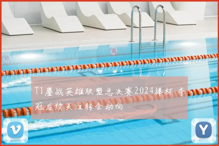 T1鏖战英雄联盟总决赛2024捧杯 夺冠后续关注转会动向