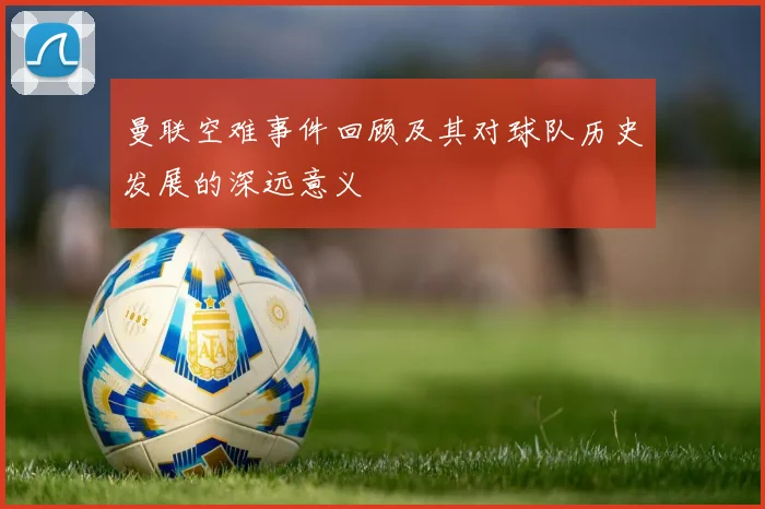 曼联空难事件回顾及其对球队历史发展的深远意义