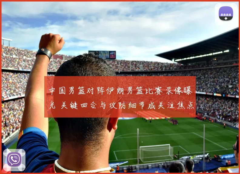 中国男篮对阵伊朗男篮比赛录像曝光 关键回合与攻防细节成关注焦点