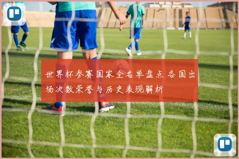 世界杯参赛国家全名单盘点 各国出场次数荣誉与历史表现解析