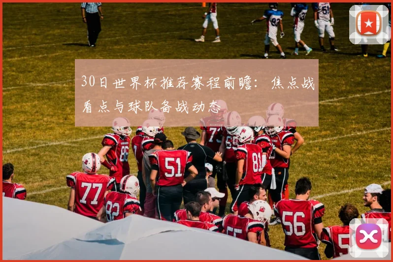 30日世界杯推荐赛程前瞻：焦点战看点与球队备战动态