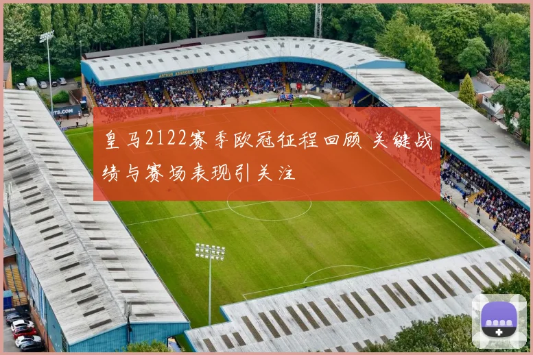 皇马2122赛季欧冠征程回顾 关键战绩与赛场表现引关注