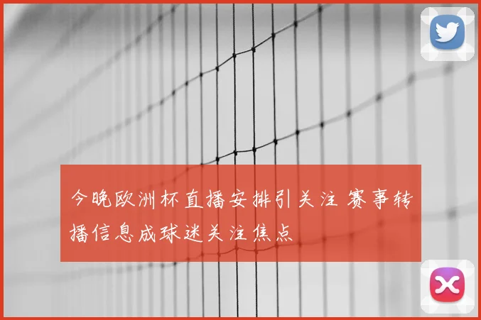 今晚欧洲杯直播安排引关注 赛事转播信息成球迷关注焦点
