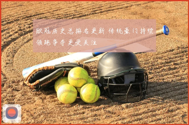 欧冠历史总排名更新 传统豪门持续领跑争夺更受关注